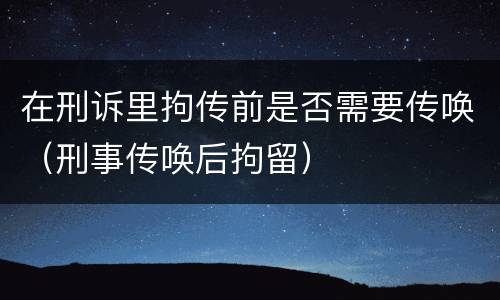 在刑诉里拘传前是否需要传唤（刑事传唤后拘留）