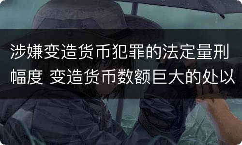 涉嫌变造货币犯罪的法定量刑幅度 变造货币数额巨大的处以下有期徒刑或者拘役