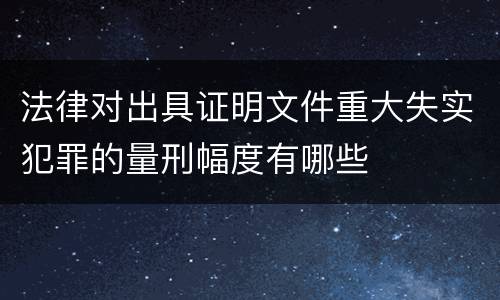 法律对出具证明文件重大失实犯罪的量刑幅度有哪些