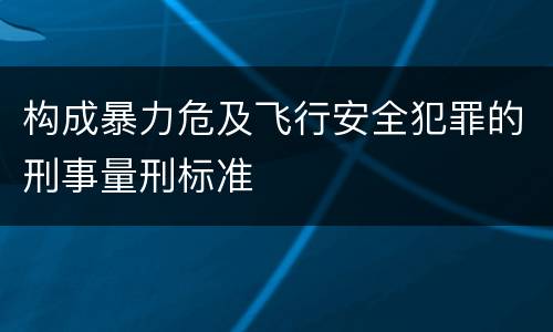 构成暴力危及飞行安全犯罪的刑事量刑标准