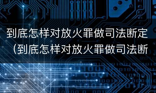 到底怎样对放火罪做司法断定（到底怎样对放火罪做司法断定的准备）