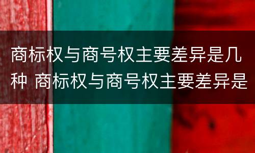 商标权与商号权主要差异是几种 商标权与商号权主要差异是几种商品