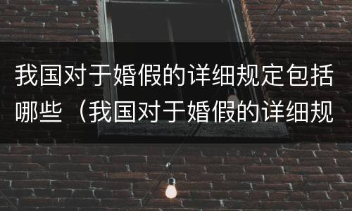 我国对于婚假的详细规定包括哪些（我国对于婚假的详细规定包括哪些条件）