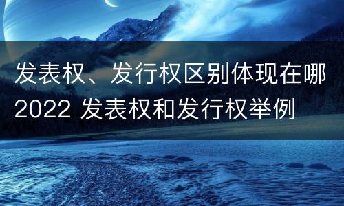 发表权、发行权区别体现在哪2022 发表权和发行权举例