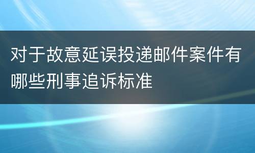 对于故意延误投递邮件案件有哪些刑事追诉标准