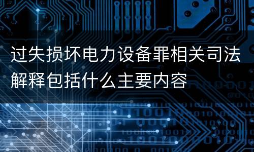 过失损坏电力设备罪相关司法解释包括什么主要内容