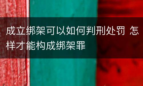 成立绑架可以如何判刑处罚 怎样才能构成绑架罪