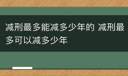 减刑最多能减多少年的 减刑最多可以减多少年