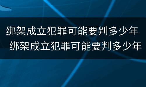 绑架成立犯罪可能要判多少年 绑架成立犯罪可能要判多少年呢