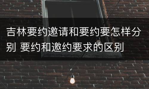 吉林要约邀请和要约要怎样分别 要约和邀约要求的区别