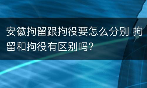 安徽拘留跟拘役要怎么分别 拘留和拘役有区别吗?