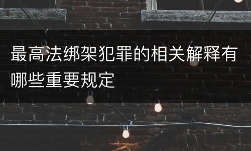 最高法绑架犯罪的相关解释有哪些重要规定