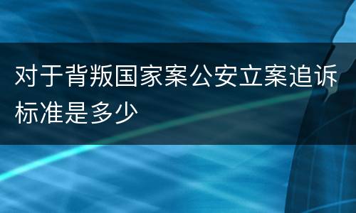 对于背叛国家案公安立案追诉标准是多少