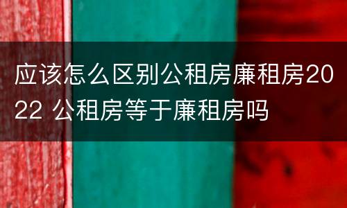 应该怎么区别公租房廉租房2022 公租房等于廉租房吗