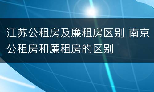 江苏公租房及廉租房区别 南京公租房和廉租房的区别