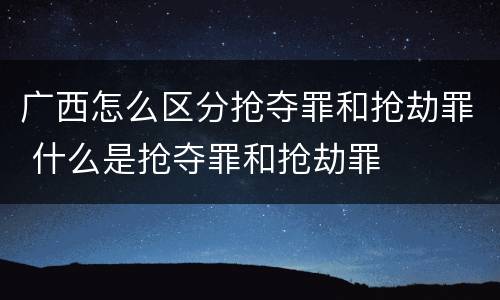 广西怎么区分抢夺罪和抢劫罪 什么是抢夺罪和抢劫罪