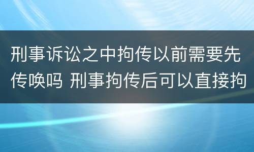 刑事诉讼之中拘传以前需要先传唤吗 刑事拘传后可以直接拘留吗