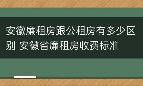 安徽廉租房跟公租房有多少区别 安徽省廉租房收费标准