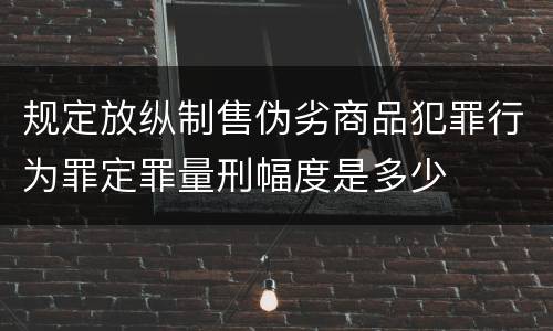 规定放纵制售伪劣商品犯罪行为罪定罪量刑幅度是多少