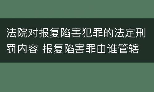 法院对报复陷害犯罪的法定刑罚内容 报复陷害罪由谁管辖