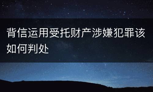 背信运用受托财产涉嫌犯罪该如何判处