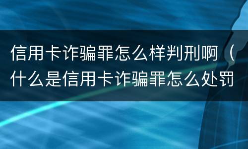 信用卡诈骗罪怎么样判刑啊（什么是信用卡诈骗罪怎么处罚）