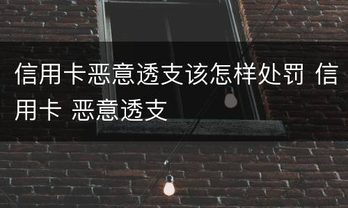 信用卡恶意透支该怎样处罚 信用卡 恶意透支