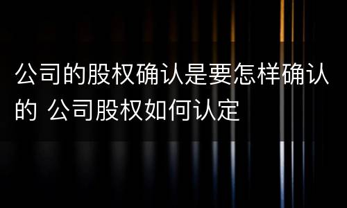 公司的股权确认是要怎样确认的 公司股权如何认定