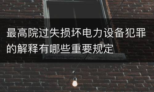 最高院过失损坏电力设备犯罪的解释有哪些重要规定