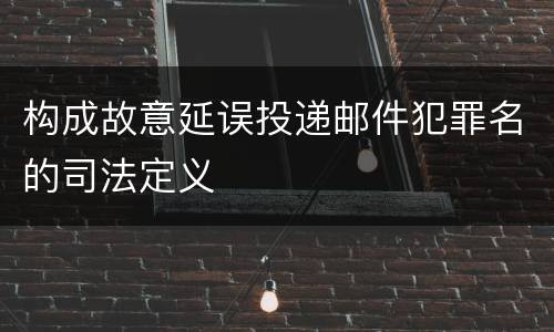 构成故意延误投递邮件犯罪名的司法定义