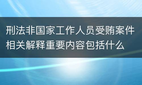 刑法非国家工作人员受贿案件相关解释重要内容包括什么