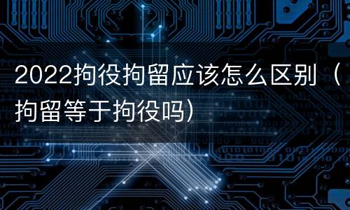 2022拘役拘留应该怎么区别（拘留等于拘役吗）