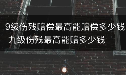 9级伤残赔偿最高能赔偿多少钱 九级伤残最高能赔多少钱