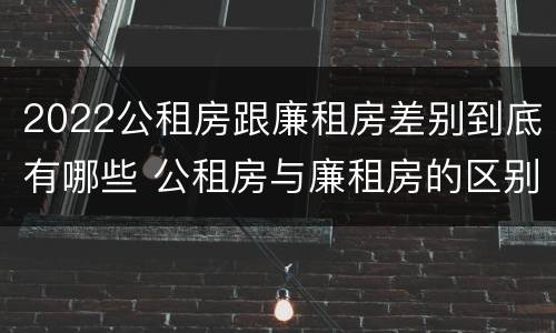 2022公租房跟廉租房差别到底有哪些 公租房与廉租房的区别都在此,别再搞错了!