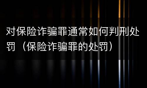 对保险诈骗罪通常如何判刑处罚（保险诈骗罪的处罚）