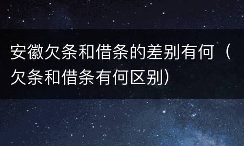 安徽欠条和借条的差别有何（欠条和借条有何区别）