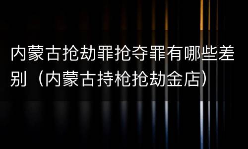 内蒙古抢劫罪抢夺罪有哪些差别（内蒙古持枪抢劫金店）