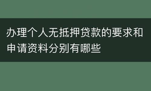 办理个人无抵押贷款的要求和申请资料分别有哪些