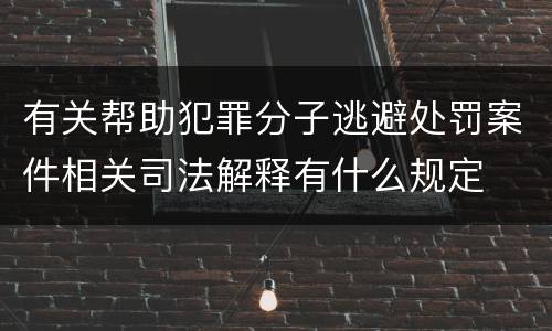 有关帮助犯罪分子逃避处罚案件相关司法解释有什么规定