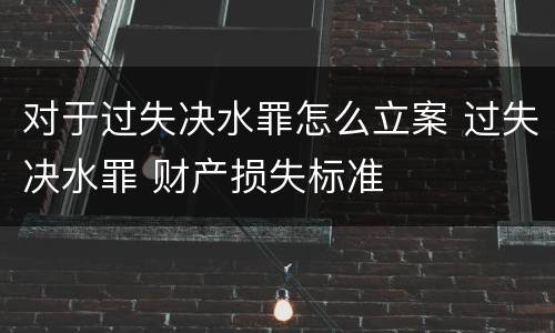 对于过失决水罪怎么立案 过失决水罪 财产损失标准