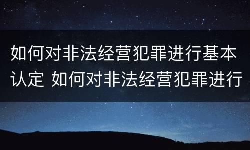 如何对非法经营犯罪进行基本认定 如何对非法经营犯罪进行基本认定呢