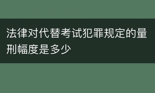 法律对代替考试犯罪规定的量刑幅度是多少