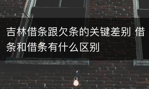 吉林借条跟欠条的关键差别 借条和借条有什么区别