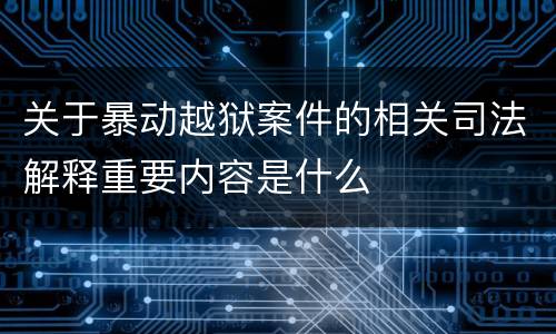 关于暴动越狱案件的相关司法解释重要内容是什么