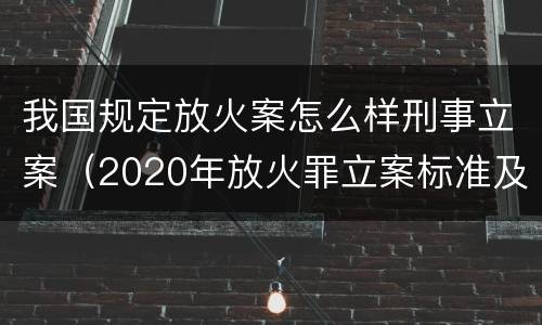 我国规定放火案怎么样刑事立案（2020年放火罪立案标准及量刑）