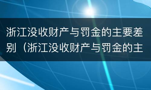 浙江没收财产与罚金的主要差别（浙江没收财产与罚金的主要差别在哪里）