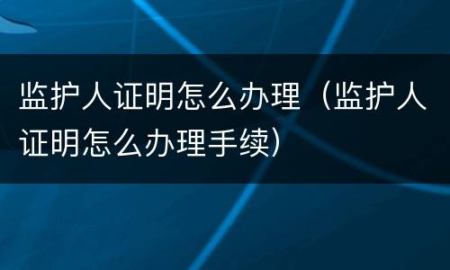 监护人证明怎么办理（监护人证明怎么办理手续）