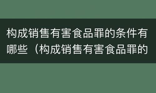 构成销售有害食品罪的条件有哪些（构成销售有害食品罪的条件有哪些呢）