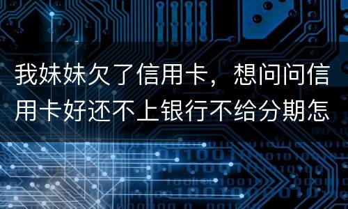 我妹妹欠了信用卡，想问问信用卡好还不上银行不给分期怎么办