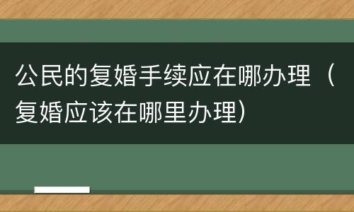 公民的复婚手续应在哪办理（复婚应该在哪里办理）